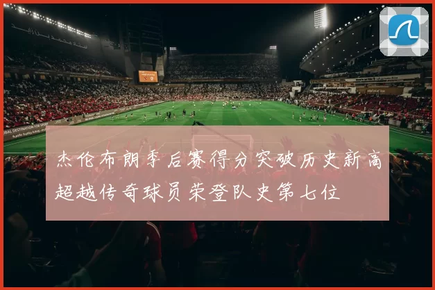 杰伦布朗季后赛得分突破历史新高超越传奇球员荣登队史第七位