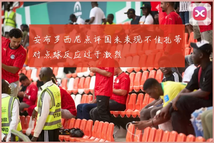 安布罗西尼点评国米表现不佳孔蒂对点球反应过于激烈