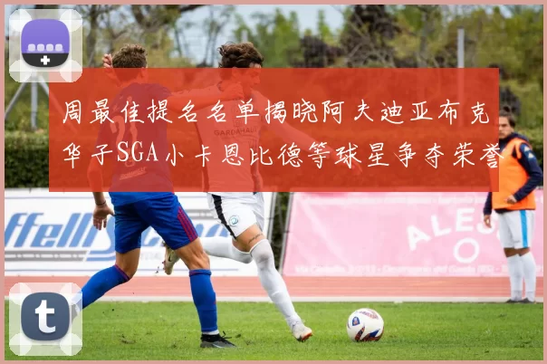 周最佳提名名单揭晓阿夫迪亚布克华子SGA小卡恩比德等球星争夺荣誉