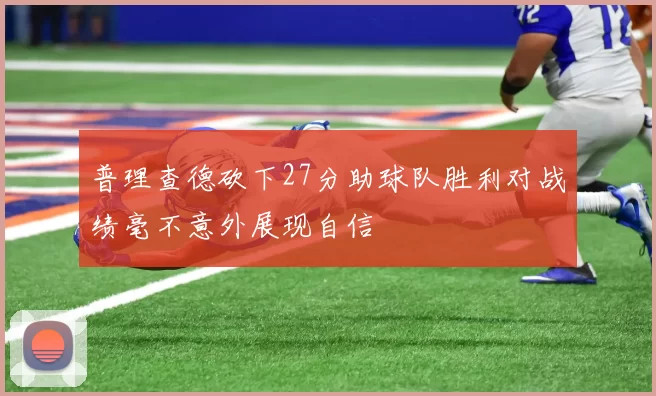 普理查德砍下27分助球队胜利对战绩毫不意外展现自信