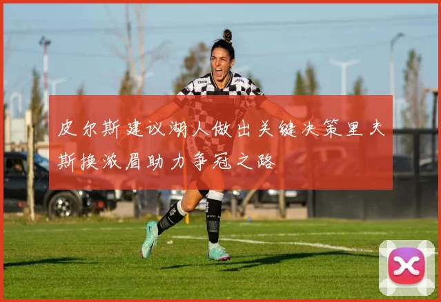 皮尔斯建议湖人做出关键决策里夫斯换浓眉助力争冠之路
