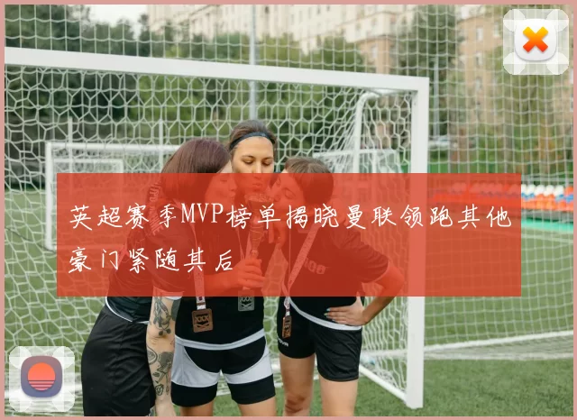 英超赛季MVP榜单揭晓曼联领跑其他豪门紧随其后