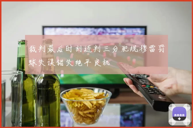 裁判最后时刻连判三分犯规穆雷罚球失误错失绝平良机