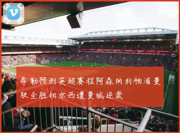 希勒预测英超赛程阿森纳利物浦曼联全胜切尔西遭曼城逆袭