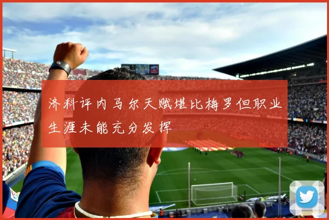 济科评内马尔天赋堪比梅罗但职业生涯未能充分发挥