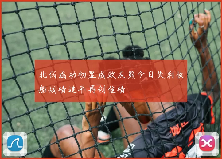 北伐成功初显成效灰熊今日失利快船战绩追平再创佳绩