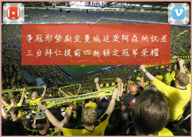 争冠形势剧变曼城逆袭阿森纳仅差三分拜仁提前四轮锁定冠军荣耀