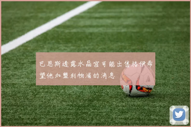 巴恩斯透露水晶宫可能出售格伊希望他加盟利物浦的消息