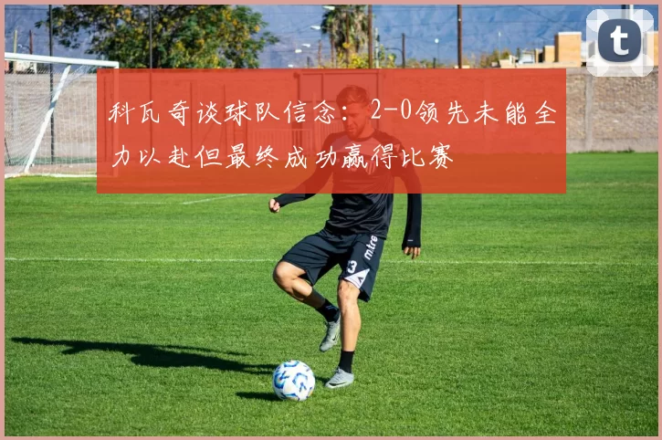 科瓦奇谈球队信念：2-0领先未能全力以赴但最终成功赢得比赛