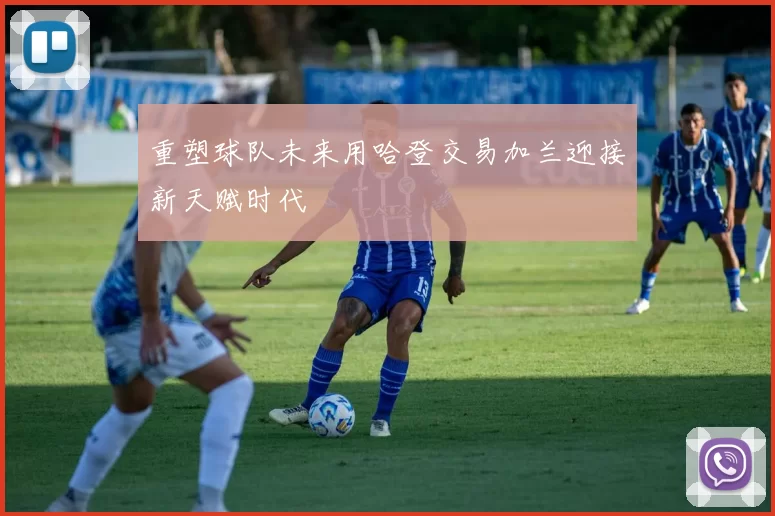 重塑球队未来用哈登交易加兰迎接新天赋时代
