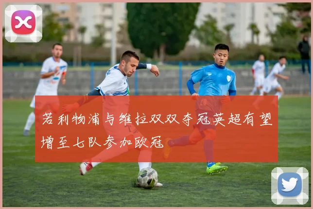 若利物浦与维拉双双夺冠英超有望增至七队参加欧冠