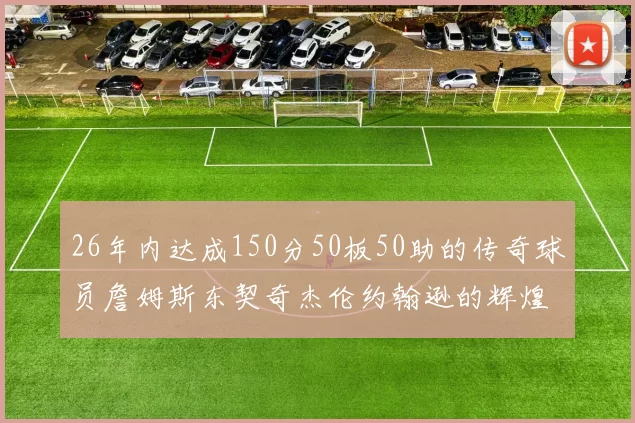 26年内达成150分50板50助的传奇球员詹姆斯东契奇杰伦约翰逊的辉煌成就