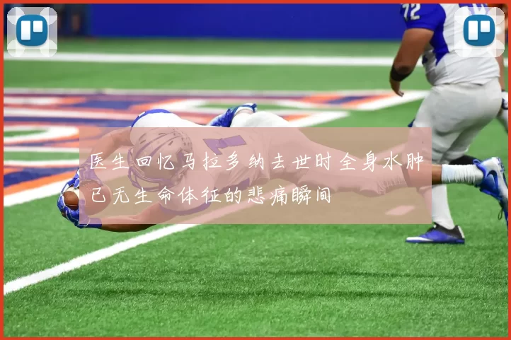 医生回忆马拉多纳去世时全身水肿已无生命体征的悲痛瞬间
