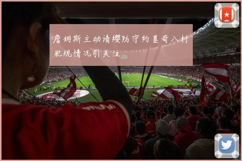 詹姆斯主动请缨防守约基奇八村塁犯规情况引关注