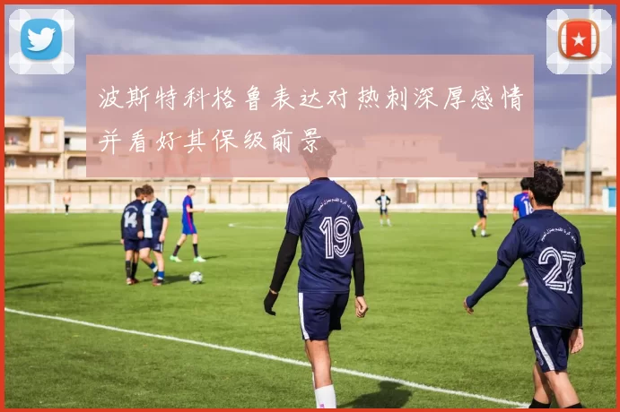 波斯特科格鲁表达对热刺深厚感情并看好其保级前景