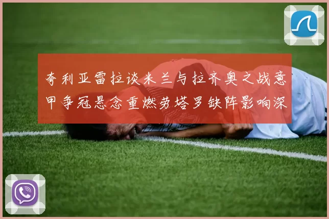 夸利亚雷拉谈米兰与拉齐奥之战意甲争冠悬念重燃劳塔罗缺阵影响深远